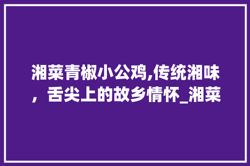 湘菜青椒小公鸡,传统湘味，舌尖上的故乡情怀_湘菜青椒小公鸡图片