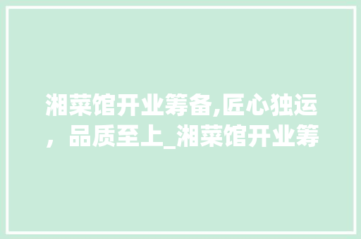 湘菜馆开业筹备,匠心独运，品质至上_湘菜馆开业筹备工作 湘菜馆开业筹备,匠心独运，品质至上_湘菜馆开业筹备工作 饮食大全