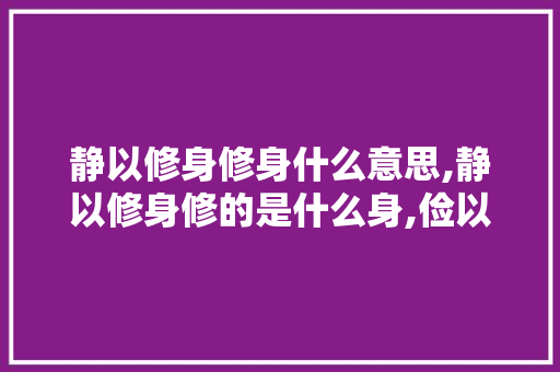 静以修身修身什么意思,静以修身修的是什么身,俭以养德养的是什么德 静以修身修身什么意思,静以修身修的是什么身,俭以养德养的是什么德 婚姻情感