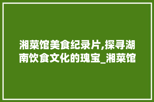 湘菜馆美食纪录片,探寻湖南饮食文化的瑰宝_湘菜馆美食纪录片 湘菜馆美食纪录片,探寻湖南饮食文化的瑰宝_湘菜馆美食纪录片 饮食大全