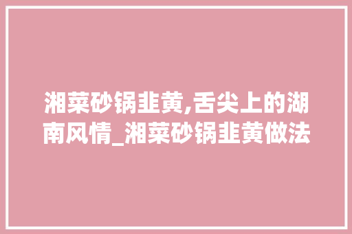 湘菜砂锅韭黄,舌尖上的湖南风情_湘菜砂锅韭黄做法视频教程 湘菜砂锅韭黄,舌尖上的湖南风情_湘菜砂锅韭黄做法视频教程 饮食大全