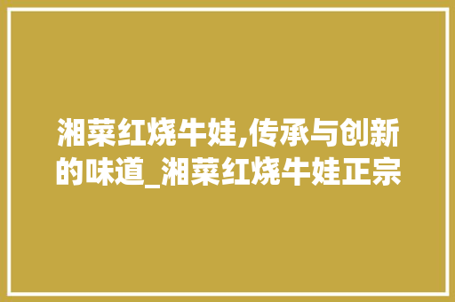 湘菜红烧牛娃,传承与创新的味道_湘菜红烧牛娃正宗做法视频 湘菜红烧牛娃,传承与创新的味道_湘菜红烧牛娃正宗做法视频 饮食大全