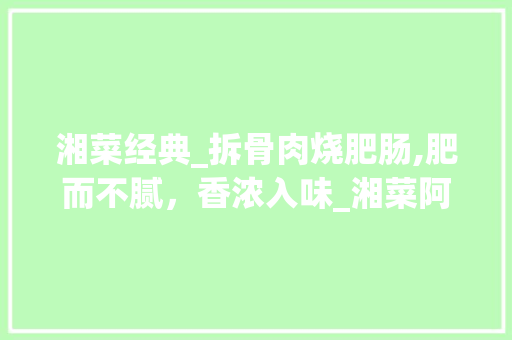 湘菜经典_拆骨肉烧肥肠,肥而不腻，香浓入味_湘菜阿来做拆骨肉烧肥肠