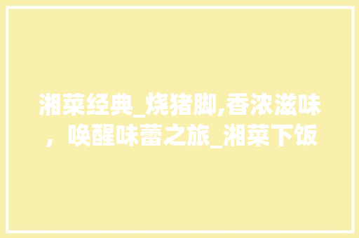 湘菜经典_烧猪脚,香浓滋味,唤醒味蕾之旅_湘菜下饭菜烧猪脚视频教学 饮食大全 湘菜经典_烧猪脚,香浓滋味,唤醒味蕾之旅_湘菜下饭菜烧猪脚视频教学 湘菜经典_烧猪脚,香浓滋味,唤醒味蕾之旅_湘菜下饭菜烧猪脚视频教学 饮食大全