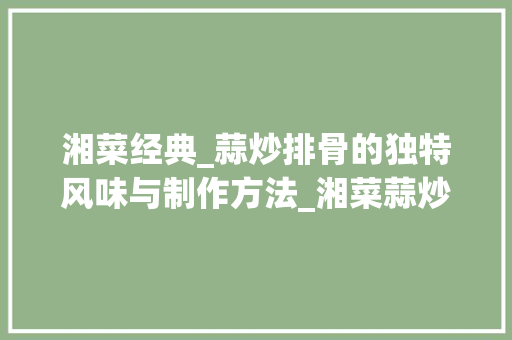 湘菜经典_蒜炒排骨的独特风味与制作方法_湘菜蒜炒排骨怎么做 湘菜经典_蒜炒排骨的独特风味与制作方法_湘菜蒜炒排骨怎么做 饮食大全