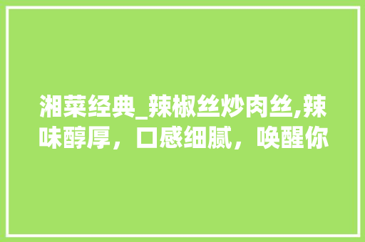 湘菜经典_辣椒丝炒肉丝,辣味醇厚，口感细腻，唤醒你的味蕾_湘菜辣椒丝炒肉丝做法大全 湘菜经典_辣椒丝炒肉丝,辣味醇厚，口感细腻，唤醒你的味蕾_湘菜辣椒丝炒肉丝做法大全 饮食大全