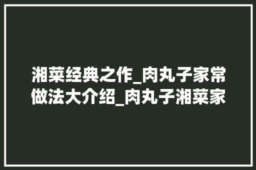 湘菜经典之作_肉丸子家常做法大介绍_肉丸子湘菜家常做法窍门 湘菜经典之作_肉丸子家常做法大介绍_肉丸子湘菜家常做法窍门 饮食大全
