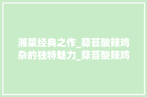 湘菜经典之作_蒜苔酸辣鸡杂的独特魅力_蒜苔酸辣鸡杂湘菜做法视频 湘菜经典之作_蒜苔酸辣鸡杂的独特魅力_蒜苔酸辣鸡杂湘菜做法视频 饮食大全