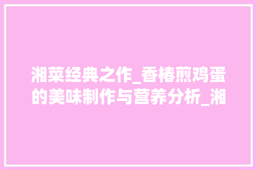 湘菜经典之作_香椿煎鸡蛋的美味制作与营养分析_湘菜香椿煎鸡蛋怎么做 湘菜经典之作_香椿煎鸡蛋的美味制作与营养分析_湘菜香椿煎鸡蛋怎么做 饮食大全