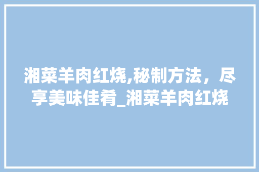 湘菜羊肉红烧,秘制方法，尽享美味佳肴_湘菜羊肉红烧做法窍门 湘菜羊肉红烧,秘制方法，尽享美味佳肴_湘菜羊肉红烧做法窍门 饮食大全