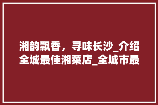 湘韵飘香，寻味长沙_介绍全城最佳湘菜店_全城市最好吃的湘菜店