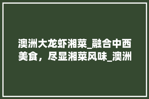 澳洲大龙虾湘菜_融合中西美食,尽显湘菜风味_澳洲大龙虾湘菜怎么做 饮食大全 澳洲大龙虾湘菜_融合中西美食,尽显湘菜风味_澳洲大龙虾湘菜怎么做 澳洲大龙虾湘菜_融合中西美食,尽显湘菜风味_澳洲大龙虾湘菜怎么做 饮食大全