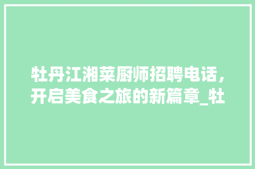 牡丹江湘菜厨师招聘电话，开启美食之旅的新篇章_牡丹江湘菜厨师招聘电话