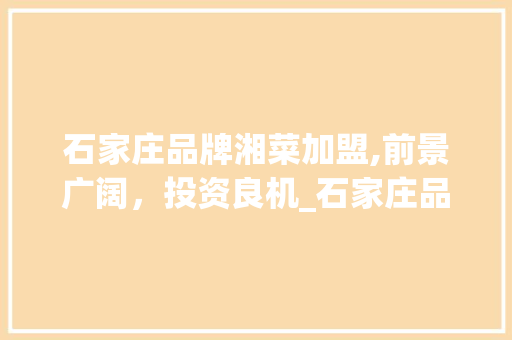 石家庄品牌湘菜加盟,前景广阔，投资良机_石家庄品牌湘菜加盟好做吗 石家庄品牌湘菜加盟,前景广阔，投资良机_石家庄品牌湘菜加盟好做吗 饮食大全