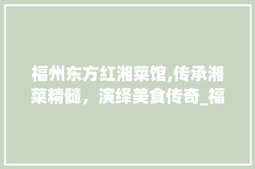 福州东方红湘菜馆,传承湘菜精髓，演绎美食传奇_福州东方红湘菜馆