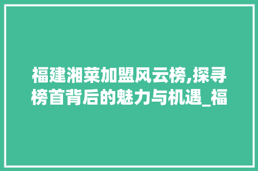 福建湘菜加盟风云榜,探寻榜首背后的魅力与机遇_福建连锁加盟湘菜排行第一 饮食大全 福建湘菜加盟风云榜,探寻榜首背后的魅力与机遇_福建连锁加盟湘菜排行第一 福建湘菜加盟风云榜,探寻榜首背后的魅力与机遇_福建连锁加盟湘菜排行第一 饮食大全