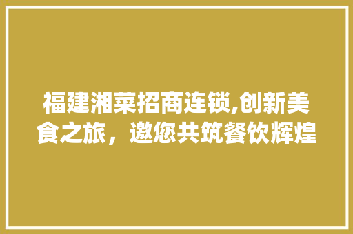 福建湘菜招商连锁,创新美食之旅，邀您共筑餐饮辉煌_福建湘菜招商连锁电话多少 福建湘菜招商连锁,创新美食之旅，邀您共筑餐饮辉煌_福建湘菜招商连锁电话多少 饮食大全
