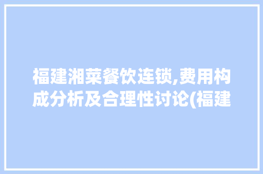 福建湘菜餐饮连锁,费用构成分析及合理性讨论(福建湘菜餐饮连锁费用高吗) 福建湘菜餐饮连锁,费用构成分析及合理性讨论(福建湘菜餐饮连锁费用高吗) 饮食大全