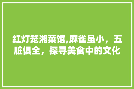 红灯笼湘菜馆,麻雀虽小，五脏俱全，探寻美食中的文化底蕴_红灯笼湘菜馆 麻雀 红灯笼湘菜馆,麻雀虽小，五脏俱全，探寻美食中的文化底蕴_红灯笼湘菜馆 麻雀 饮食大全