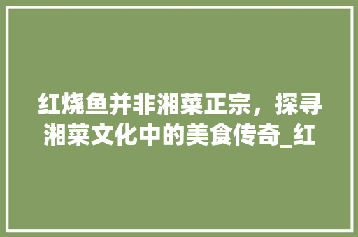 红烧鱼并非湘菜正宗，探寻湘菜文化中的美食传奇_红烧鱼是湘菜吗吗 红烧鱼并非湘菜正宗，探寻湘菜文化中的美食传奇_红烧鱼是湘菜吗吗 饮食大全