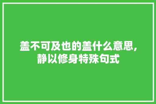 盖不可及也的盖什么意思,静以修身特殊句式 盖不可及也的盖什么意思,静以修身特殊句式 母婴育儿