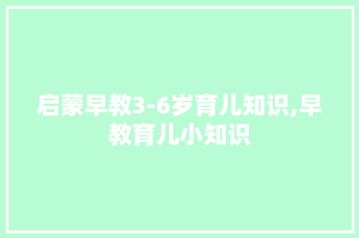 启蒙早教3-6岁育儿知识,早教育儿小知识