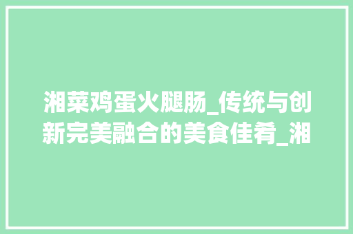 湘菜鸡蛋火腿肠_传统与创新完美融合的美食佳肴_湘菜鸡蛋火腿肠的做法 湘菜鸡蛋火腿肠_传统与创新完美融合的美食佳肴_湘菜鸡蛋火腿肠的做法 饮食大全