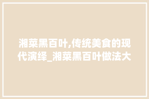湘菜黑百叶,传统美食的现代演绎_湘菜黑百叶做法大全 湘菜黑百叶,传统美食的现代演绎_湘菜黑百叶做法大全 饮食大全