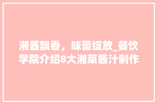 湘酱飘香，味蕾绽放_餐饮学院介绍8大湘菜酱汁制作技艺_餐饮学院8大湘菜酱汁视频 湘酱飘香，味蕾绽放_餐饮学院介绍8大湘菜酱汁制作技艺_餐饮学院8大湘菜酱汁视频 饮食大全