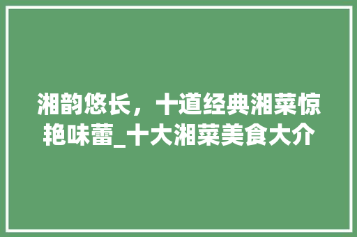 湘韵悠长，十道经典湘菜惊艳味蕾_十大湘菜美食大介绍_十大湘菜美食排名图片 湘韵悠长，十道经典湘菜惊艳味蕾_十大湘菜美食大介绍_十大湘菜美食排名图片 饮食大全