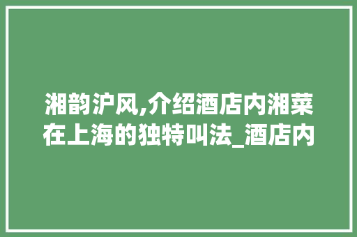 湘韵沪风,介绍酒店内湘菜在上海的独特叫法_酒店内的湘菜上海叫什么