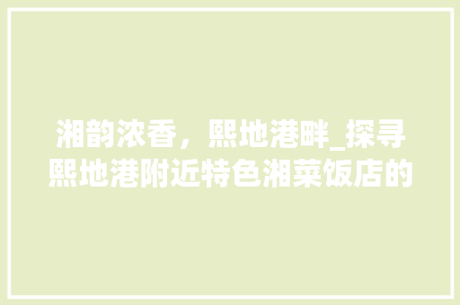 湘韵浓香，熙地港畔_探寻熙地港附近特色湘菜饭店的美食之旅_熙地港附近湘菜饭店 湘韵浓香，熙地港畔_探寻熙地港附近特色湘菜饭店的美食之旅_熙地港附近湘菜饭店 饮食大全