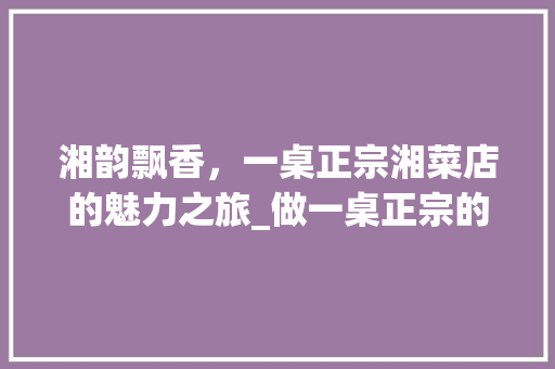 湘韵飘香，一桌正宗湘菜店的魅力之旅_做一桌正宗的湘菜店