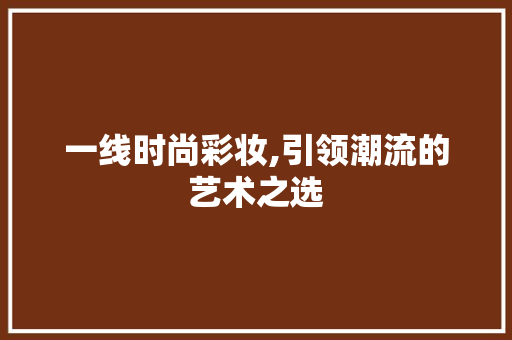 一线时尚彩妆,引领潮流的艺术之选 婚姻情感