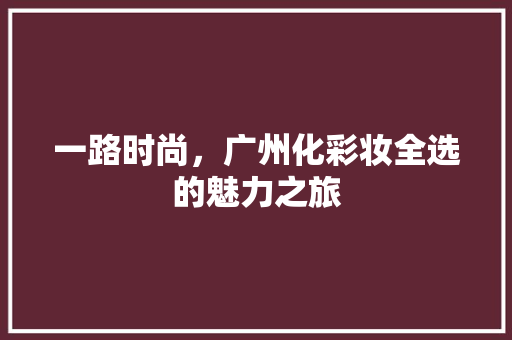 一路时尚，广州化彩妆全选的魅力之旅 婚姻情感