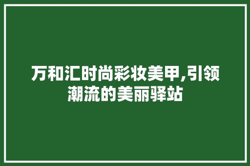 万和汇时尚彩妆美甲,引领潮流的美丽驿站
