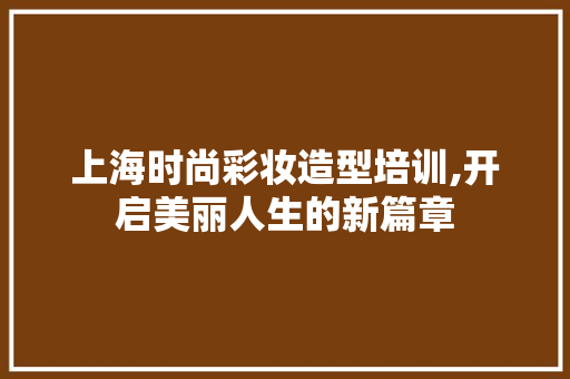 上海时尚彩妆造型培训,开启美丽人生的新篇章 饮食大全