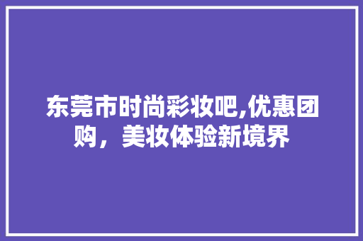 东莞市时尚彩妆吧,优惠团购，美妆体验新境界