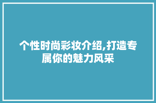 个性时尚彩妆介绍,打造专属你的魅力风采