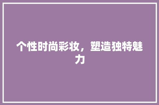 个性时尚彩妆，塑造独特魅力