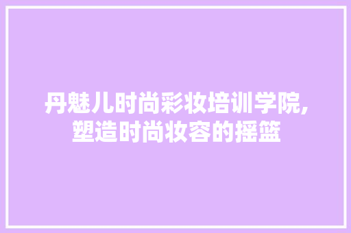 丹魅儿时尚彩妆培训学院,塑造时尚妆容的摇篮