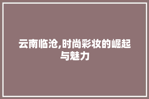云南临沧,时尚彩妆的崛起与魅力