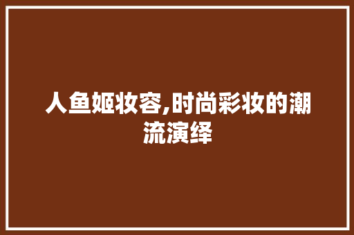 人鱼姬妆容,时尚彩妆的潮流演绎