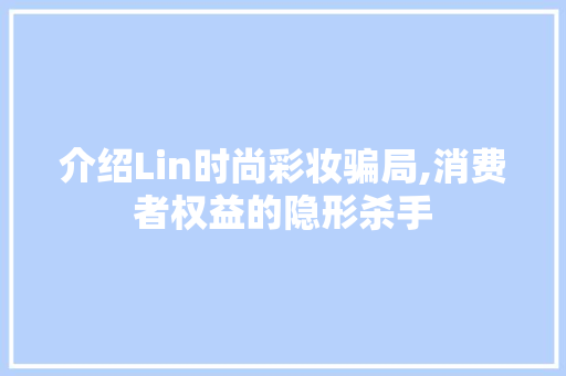 介绍Lin时尚彩妆骗局,消费者权益的隐形杀手