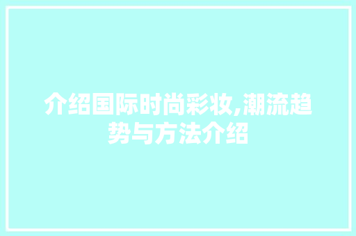 介绍国际时尚彩妆,潮流趋势与方法介绍