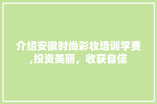 介绍安徽时尚彩妆培训学费,投资美丽，收获自信
