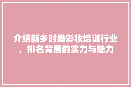 介绍新乡时尚彩妆培训行业，排名背后的实力与魅力