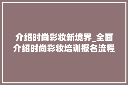 介绍时尚彩妆新境界_全面介绍时尚彩妆培训报名流程