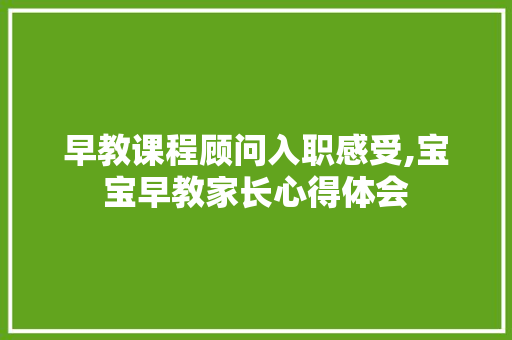 早教课程顾问入职感受,宝宝早教家长心得体会 早教课程顾问入职感受,宝宝早教家长心得体会 美体修身