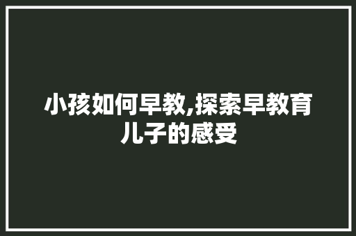 小孩如何早教,探索早教育儿子的感受 小孩如何早教,探索早教育儿子的感受 饮食大全
